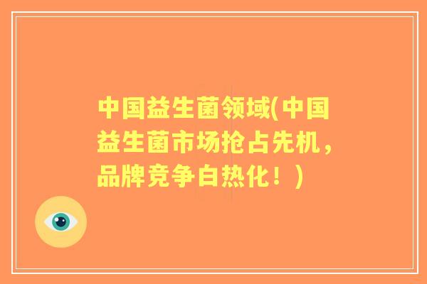 中国益生菌领域(中国益生菌市场抢占先机,品牌竞争白热化!) 中国益生菌领域(中国益生菌市场抢占先机,品牌竞争白热化!)