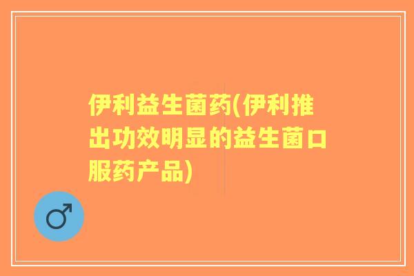 伊利益生菌药(伊利推出功效明显的益生菌口服药产品)
