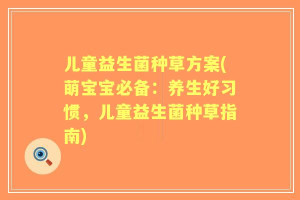 儿童益生菌种草方案(萌宝宝必备：养生好习惯，儿童益生菌种草指南)