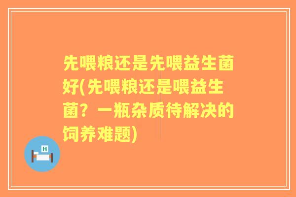 先喂粮还是先喂益生菌好(先喂粮还是喂益生菌？一瓶杂质待解决的饲养难题)