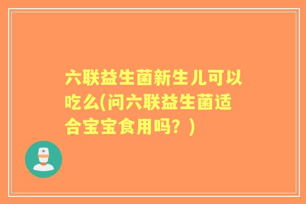 六联益生菌新生儿可以吃么(问六联益生菌适合宝宝食用吗?) 六联益生菌新生儿可以吃么(问六联益生菌适合宝宝食用吗?)