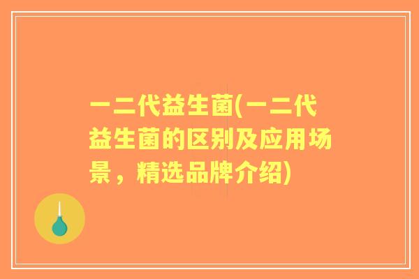 一二代益生菌(一二代益生菌的区别及应用场景，精选品牌介绍)