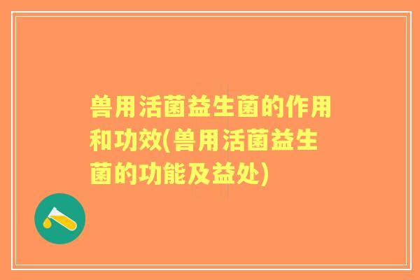 兽用活菌益生菌的作用和功效(兽用活菌益生菌的功能及益处) 兽用活菌益生菌的作用和功效(兽用活菌益生菌的功能及益处)