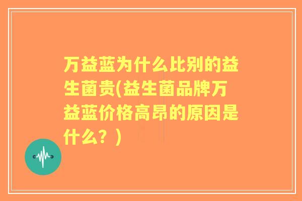 万益蓝为什么比别的益生菌贵(益生菌品牌万益蓝价格高昂的原因是什么？)