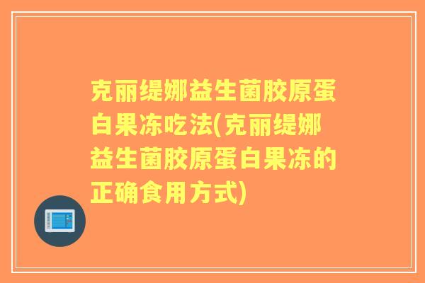 克丽缇娜益生菌胶原蛋白果冻吃法(克丽缇娜益生菌胶原蛋白果冻的正确食用方式)
