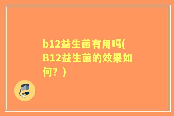 b12益生菌有用吗(B12益生菌的效果如何？)