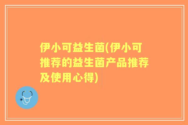 伊小可益生菌(伊小可推荐的益生菌产品推荐及使用心得) 伊小可益生菌(伊小可推荐的益生菌产品推荐及使用心得)