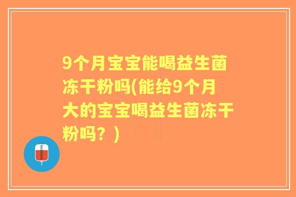 9个月宝宝能喝益生菌冻干粉吗(能给9个月大的宝宝喝益生菌冻干粉吗？)