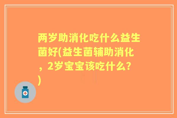 两岁助消化吃什么益生菌好(益生菌辅助消化,2岁宝宝该吃什么?) 两岁助消化吃什么益生菌好(益生菌辅助消化,2岁宝宝该吃什么?)