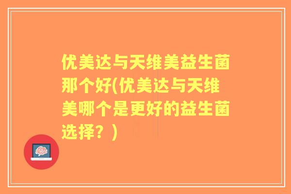 优美达与天维美益生菌那个好(优美达与天维美哪个是更好的益生菌选择？)