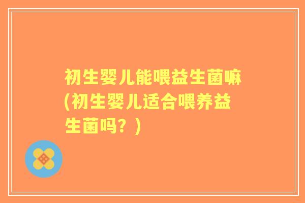 初生婴儿能喂益生菌嘛(初生婴儿适合喂养益生菌吗?) 初生婴儿能喂益生菌嘛(初生婴儿适合喂养益生菌吗?)
