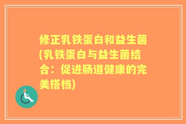 修正乳铁蛋白和益生菌(乳铁蛋白与益生菌结合：促进肠道健康的完美搭档)