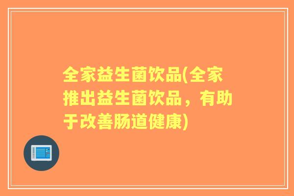 全家益生菌饮品(全家推出益生菌饮品，有助于改善肠道健康)