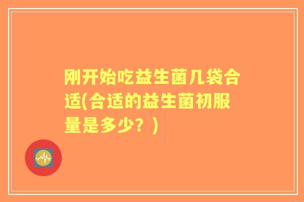 刚开始吃益生菌几袋合适(合适的益生菌初服量是多少？)