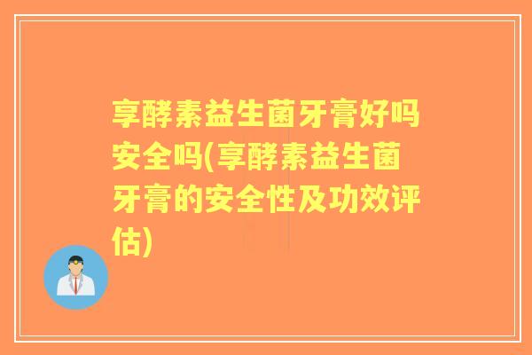 享酵素益生菌牙膏好吗安全吗(享酵素益生菌牙膏的安全性及功效评估)