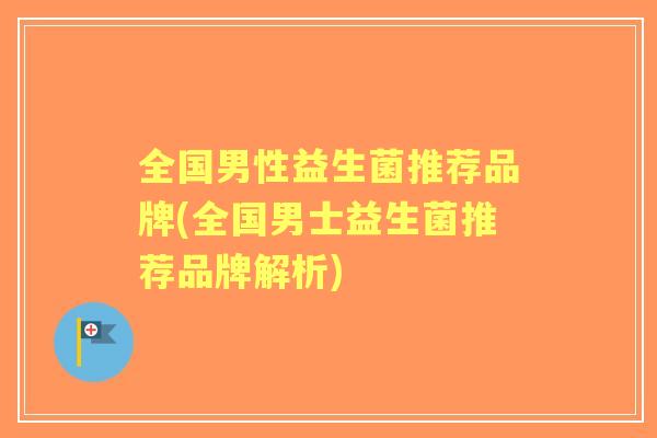 全国男性益生菌推荐品牌(全国男士益生菌推荐品牌解析)