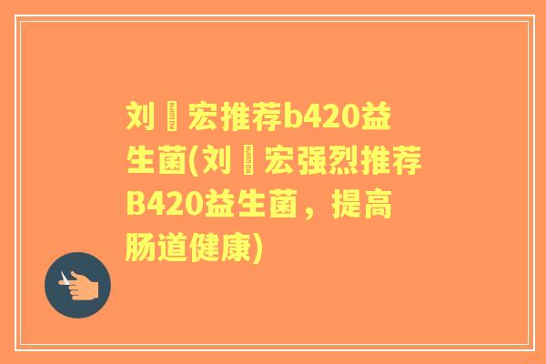 刘畊宏推荐b420益生菌(刘畊宏强烈推荐B420益生菌，提高肠道健康)