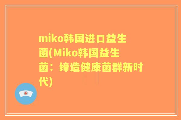 miko韩国进口益生菌(Miko韩国益生菌:缔造健康菌群新时代) miko韩国进口益生菌(Miko韩国益生菌:缔造健康菌群新时代)