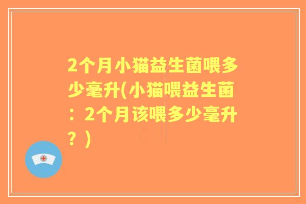 2个月小猫益生菌喂多少毫升(小猫喂益生菌：2个月该喂多少毫升？)