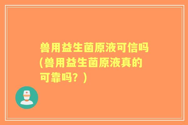 兽用益生菌原液可信吗(兽用益生菌原液真的可靠吗?) 兽用益生菌原液可信吗(兽用益生菌原液真的可靠吗?)