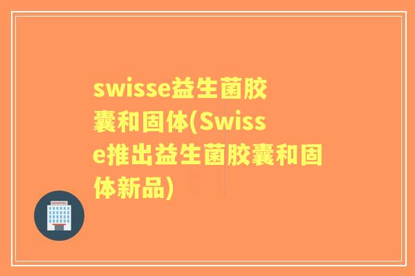 swisse益生菌胶囊和固体(Swisse推出益生菌胶囊和固体新品)