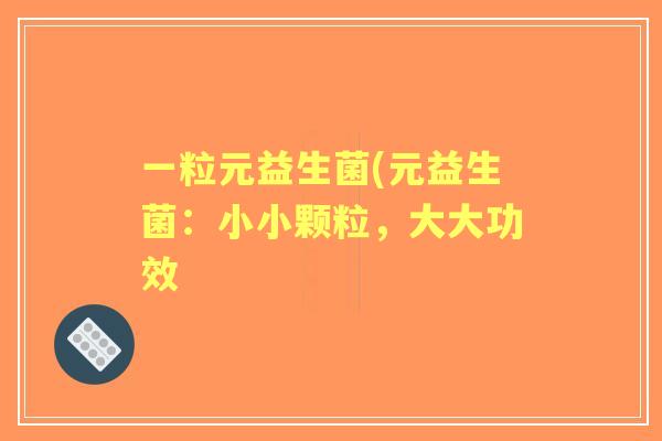 一粒元益生菌(元益生菌:小小颗粒,大大功效 一粒元益生菌(元益生菌:小小颗粒,大大功效