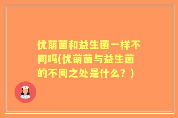 优萌菌和益生菌一样不同吗(优萌菌与益生菌的不同之处是什么?) 优萌菌和益生菌一样不同吗(优萌菌与益生菌的不同之处是什么?)