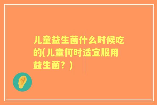 儿童益生菌什么时候吃的(儿童何时适宜服用益生菌?) 儿童益生菌什么时候吃的(儿童何时适宜服用益生菌?)