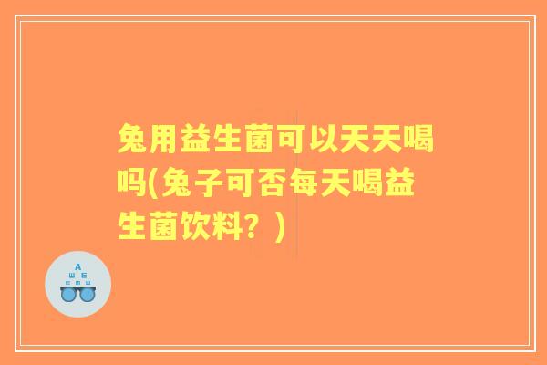 兔用益生菌可以天天喝吗(兔子可否每天喝益生菌饮料?) 兔用益生菌可以天天喝吗(兔子可否每天喝益生菌饮料?)