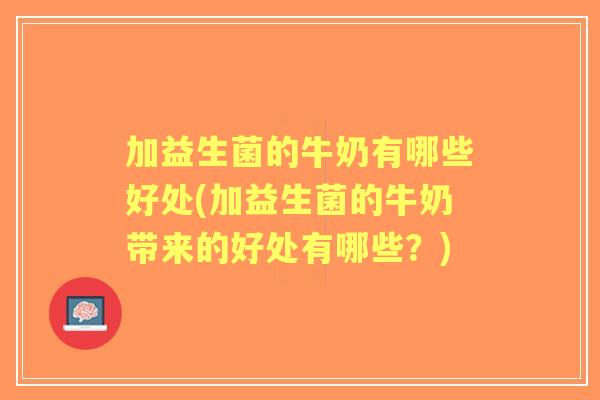 加益生菌的牛奶有哪些好处(加益生菌的牛奶带来的好处有哪些？)