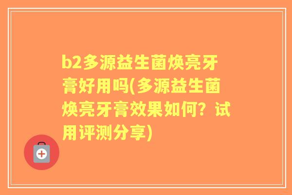 b2多源益生菌焕亮牙膏好用吗(多源益生菌焕亮牙膏效果如何？试用评测分享)