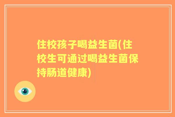 住校孩子喝益生菌(住校生可通过喝益生菌保持肠道健康) 住校孩子喝益生菌(住校生可通过喝益生菌保持肠道健康)