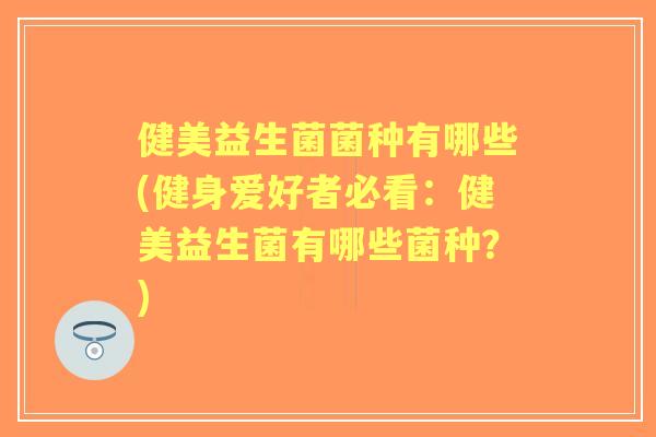 健美益生菌菌种有哪些(健身爱好者必看：健美益生菌有哪些菌种？)