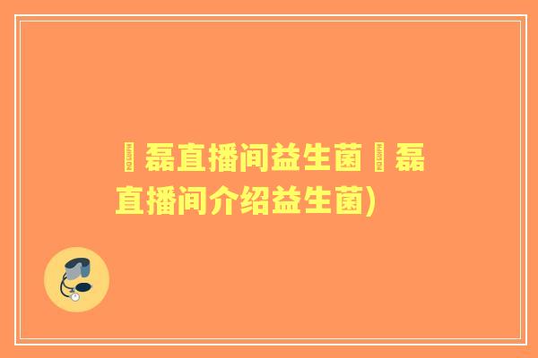 凃磊直播间益生菌凃磊直播间介绍益生菌) 凃磊直播间益生菌凃磊直播间介绍益生菌)