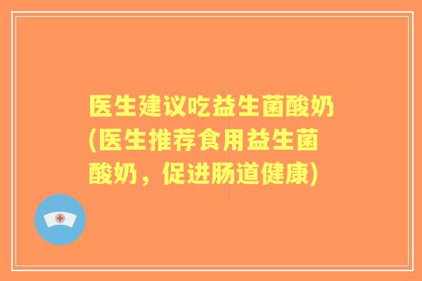 医生建议吃益生菌酸奶(医生推荐食用益生菌酸奶,促进肠道健康) 医生建议吃益生菌酸奶(医生推荐食用益生菌酸奶,促进肠道健康)