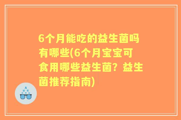 6个月能吃的益生菌吗有哪些(6个月宝宝可食用哪些益生菌?益生菌推荐指南) 6个月能吃的益生菌吗有哪些(6个月宝宝可食用哪些益生菌?益生菌推荐指南)