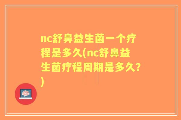 nc舒鼻益生菌一个疗程是多久(nc舒鼻益生菌疗程周期是多久?) nc舒鼻益生菌一个疗程是多久(nc舒鼻益生菌疗程周期是多久?)