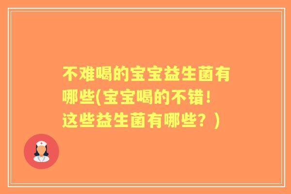 不难喝的宝宝益生菌有哪些(宝宝喝的不错!这些益生菌有哪些?) 不难喝的宝宝益生菌有哪些(宝宝喝的不错!这些益生菌有哪些?)