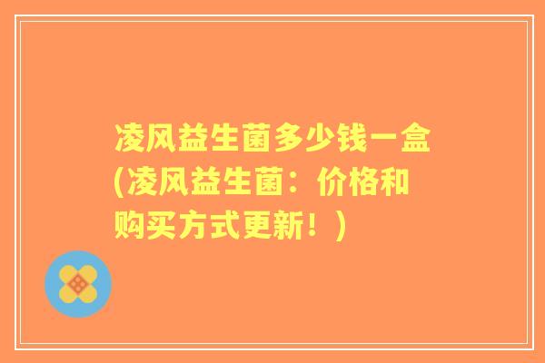 凌风益生菌多少钱一盒(凌风益生菌:价格和购买方式更新!) 凌风益生菌多少钱一盒(凌风益生菌:价格和购买方式更新!)
