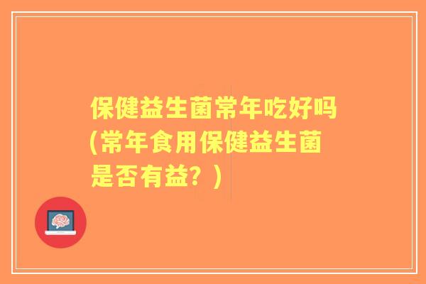 保健益生菌常年吃好吗(常年食用保健益生菌是否有益?) 保健益生菌常年吃好吗(常年食用保健益生菌是否有益?)