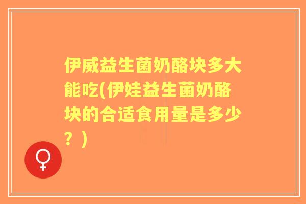 伊威益生菌奶酪块多大能吃(伊娃益生菌奶酪块的合适食用量是多少?) 伊威益生菌奶酪块多大能吃(伊娃益生菌奶酪块的合适食用量是多少?)