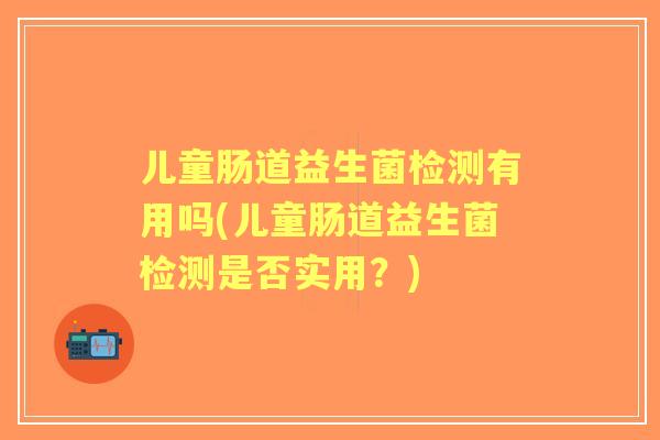儿童肠道益生菌检测有用吗(儿童肠道益生菌检测是否实用？)