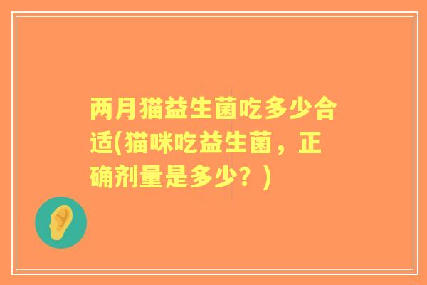 两月猫益生菌吃多少合适(猫咪吃益生菌，正确剂量是多少？)