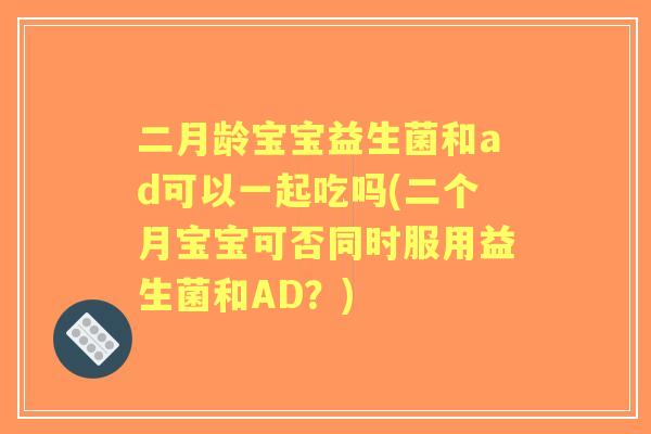 二月龄宝宝益生菌和ad可以一起吃吗(二个月宝宝可否同时服用益生菌和AD？)