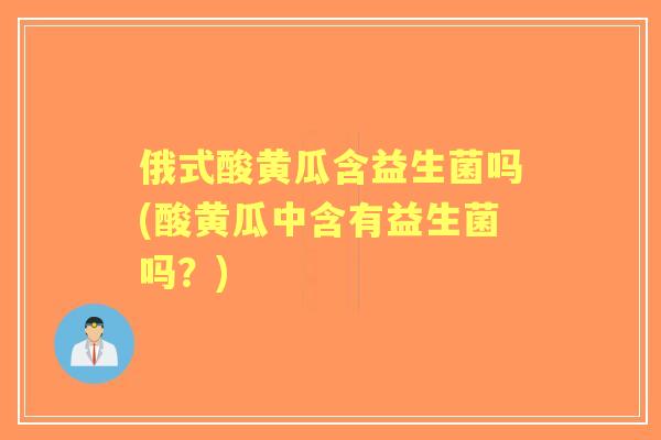 俄式酸黄瓜含益生菌吗(酸黄瓜中含有益生菌吗？)