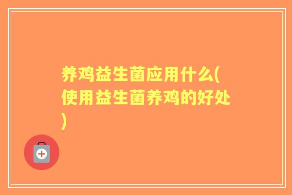 养鸡益生菌应用什么(使用益生菌养鸡的好处)