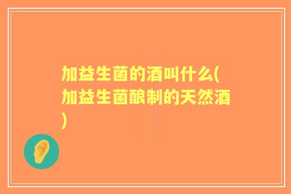 加益生菌的酒叫什么(加益生菌酿制的天然酒) 加益生菌的酒叫什么(加益生菌酿制的天然酒)