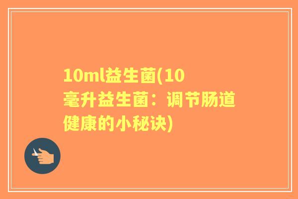 10ml益生菌(10毫升益生菌：调节肠道健康的小秘诀)