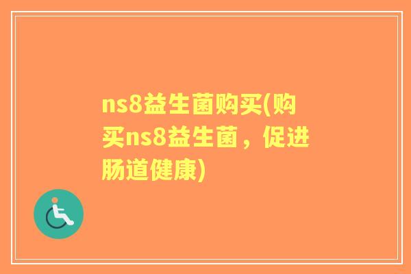 ns8益生菌购买(购买ns8益生菌,促进肠道健康) ns8益生菌购买(购买ns8益生菌,促进肠道健康)