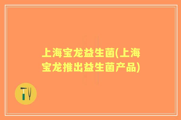 上海宝龙益生菌(上海宝龙推出益生菌产品) 上海宝龙益生菌(上海宝龙推出益生菌产品)